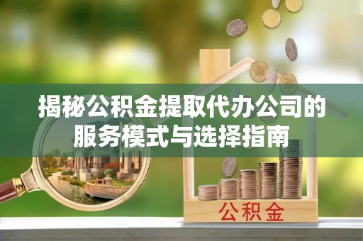 康保揭秘公积金提取代办公司的服务模式与选择指南