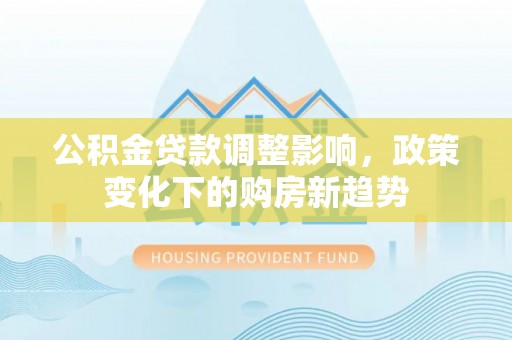 康保公积金贷款调整影响，政策变化下的购房新趋势