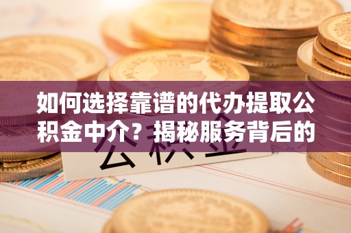 康保如何选择靠谱的代办提取公积金中介？揭秘服务背后的真相