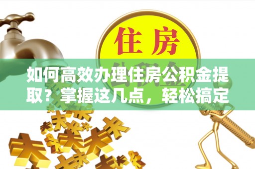 康保如何高效办理住房公积金提取？掌握这几点，轻松搞定！