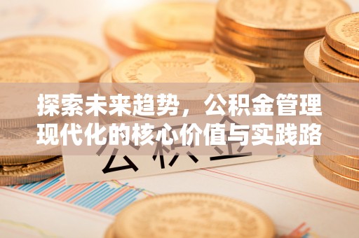 康保探索未来趋势，公积金管理现代化的核心价值与实践路径