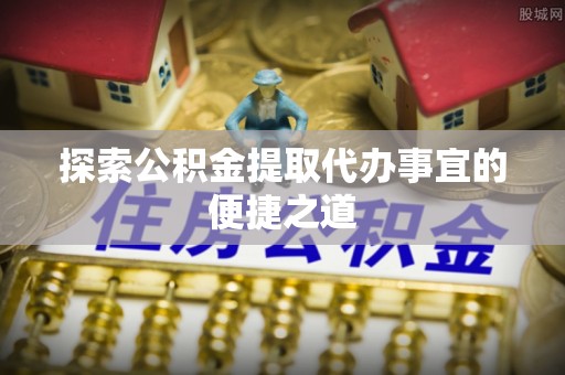 康保探索公积金提取代办事宜的便捷之道