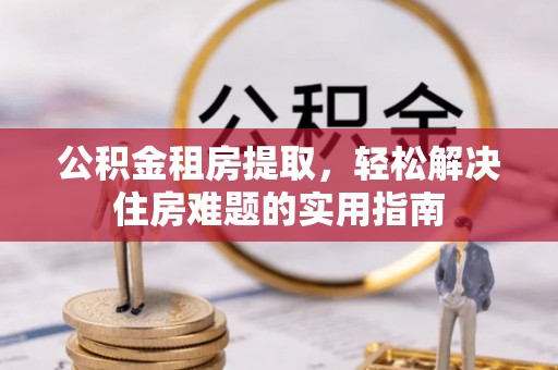 康保公积金租房提取，轻松解决住房难题的实用指南
