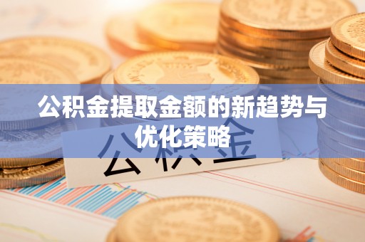 康保公积金提取金额的新趋势与优化策略
