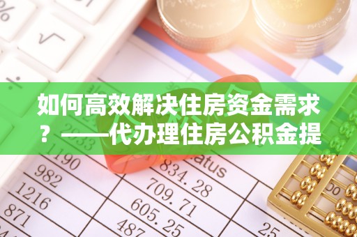 康保如何高效解决住房资金需求？——代办理住房公积金提取服务全解析