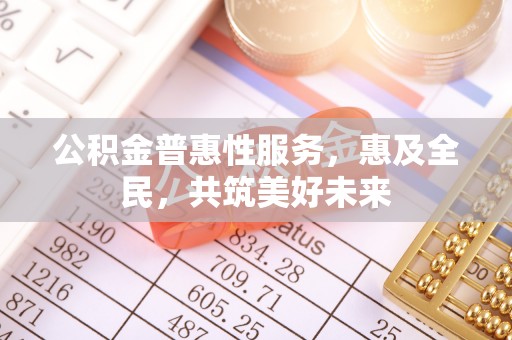 康保公积金普惠性服务，惠及全民，共筑美好未来