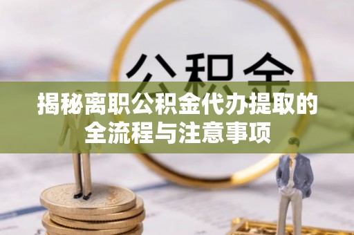 康保揭秘离职公积金代办提取的全流程与注意事项