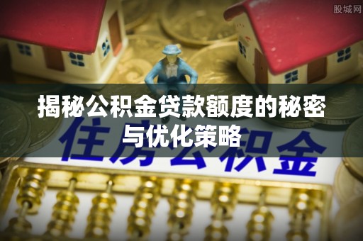 康保揭秘公积金贷款额度的秘密与优化策略