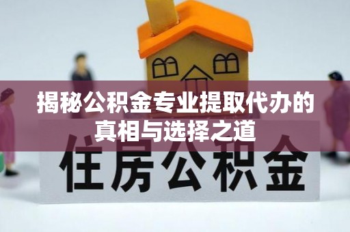 康保揭秘公积金专业提取代办的真相与选择之道