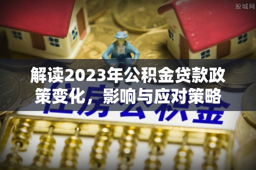 康保解读2023年公积金贷款政策变化，影响与应对策略