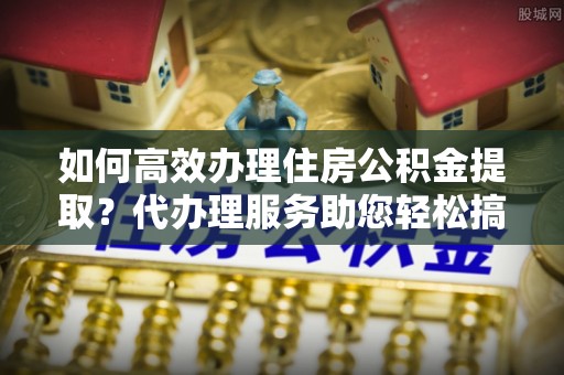 康保如何高效办理住房公积金提取？代办理服务助您轻松搞定