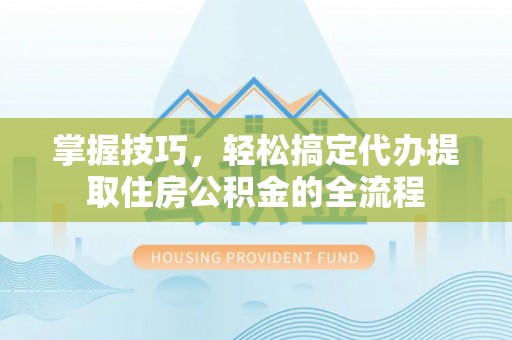 康保掌握技巧，轻松搞定代办提取住房公积金的全流程