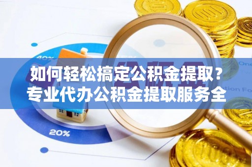 康保如何轻松搞定公积金提取？专业代办公积金提取服务全解析