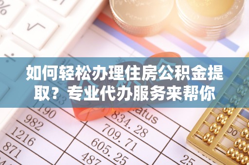 康保如何轻松办理住房公积金提取？专业代办服务来帮你