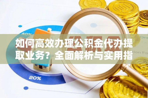 康保如何高效办理公积金代办提取业务？全面解析与实用指南