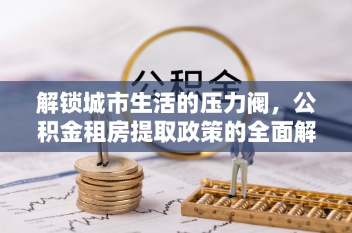 康保解锁城市生活的压力阀，公积金租房提取政策的全面解析与实践指南