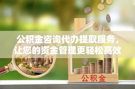 康保公积金咨询代办提取服务，让您的资金管理更轻松高效