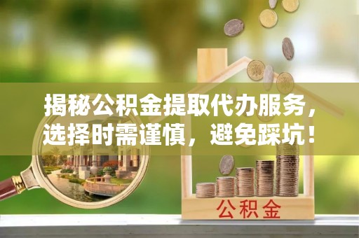 康保揭秘公积金提取代办服务，选择时需谨慎，避免踩坑！