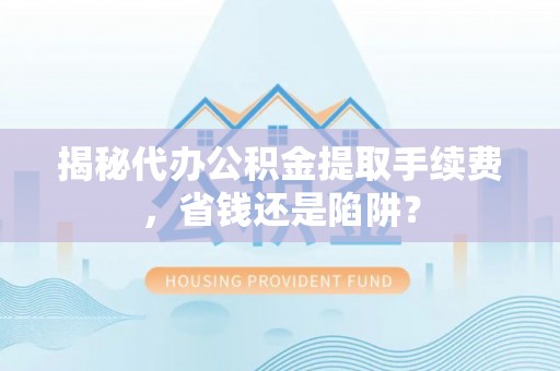 康保揭秘代办公积金提取手续费，省钱还是陷阱？