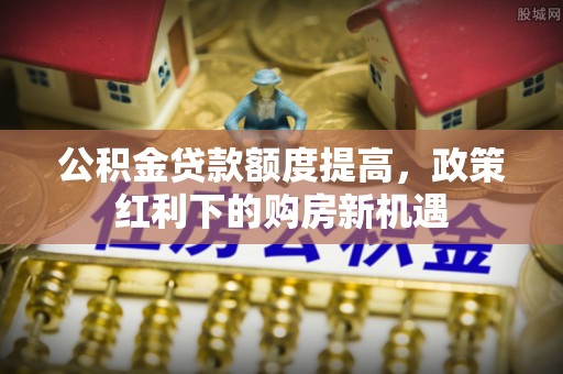 康保公积金贷款额度提高，政策红利下的购房新机遇