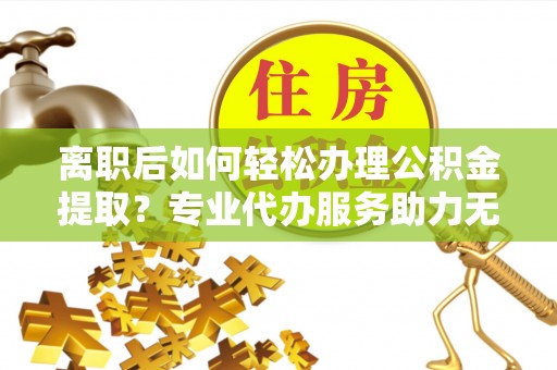 康保离职后如何轻松办理公积金提取？专业代办服务助力无忧
