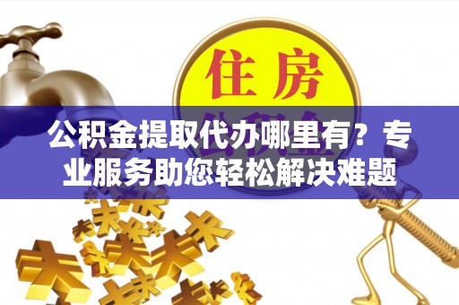 康保公积金提取代办哪里有？专业服务助您轻松解决难题