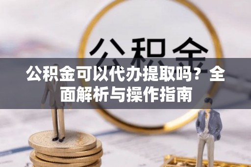 康保公积金可以代办提取吗？全面解析与操作指南