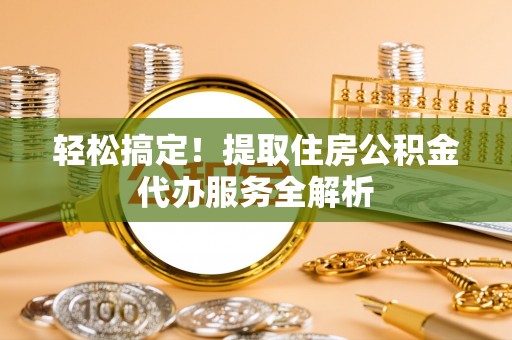 康保轻松搞定！提取住房公积金代办服务全解析