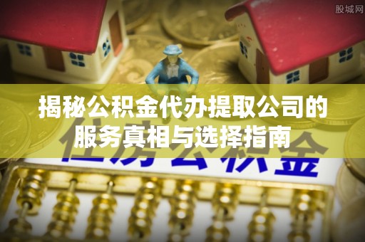 康保揭秘公积金代办提取公司的服务真相与选择指南