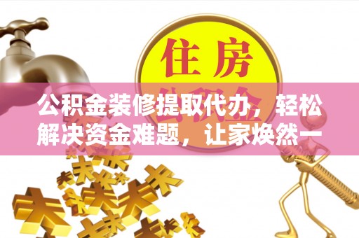 康保公积金装修提取代办，轻松解决资金难题，让家焕然一新