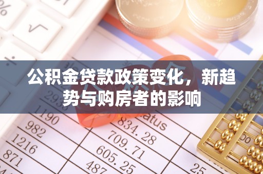 康保公积金贷款政策变化，新趋势与购房者的影响