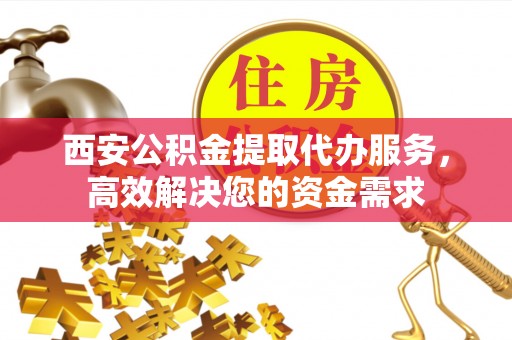 康保西安公积金提取代办服务，高效解决您的资金需求
