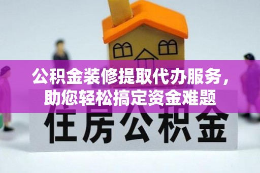 康保公积金装修提取代办服务，助您轻松搞定资金难题