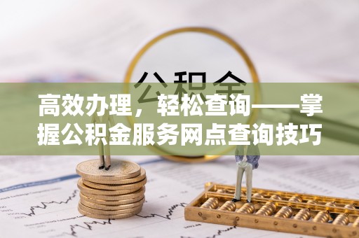 康保高效办理，轻松查询——掌握公积金服务网点查询技巧