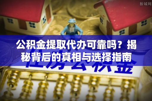 康保公积金提取代办可靠吗？揭秘背后的真相与选择指南