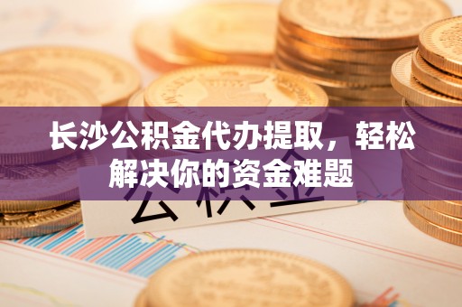 康保长沙公积金代办提取，轻松解决你的资金难题