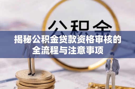 康保揭秘公积金贷款资格审核的全流程与注意事项