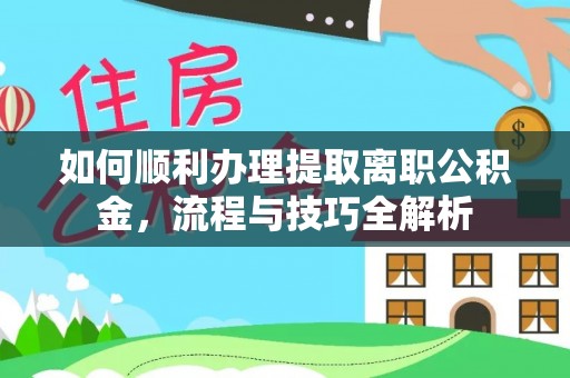 康保如何顺利办理提取离职公积金，流程与技巧全解析