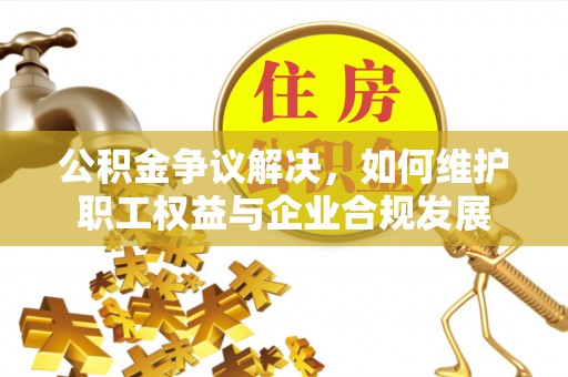 康保公积金争议解决，如何维护职工权益与企业合规发展
