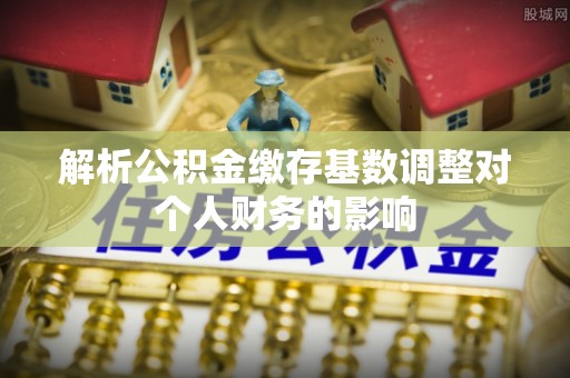 康保解析公积金缴存基数调整对个人财务的影响