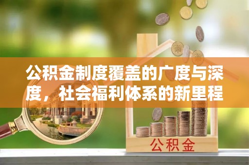 康保公积金制度覆盖的广度与深度，社会福利体系的新里程碑