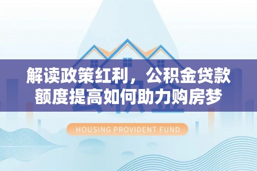 康保解读政策红利，公积金贷款额度提高如何助力购房梦