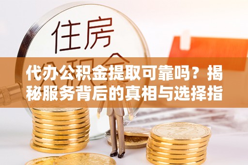 康保代办公积金提取可靠吗？揭秘服务背后的真相与选择指南