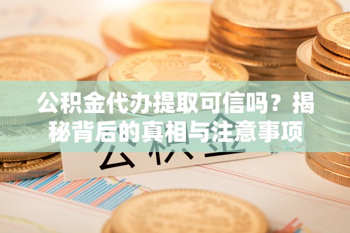 康保公积金代办提取可信吗？揭秘背后的真相与注意事项