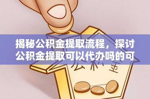 康保揭秘公积金提取流程，探讨公积金提取可以代办吗的可行性与注意事项